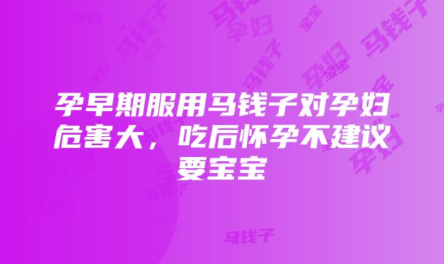 孕早期服用马钱子对孕妇危害大，吃后怀孕不建议要宝宝