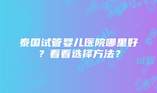 泰国试管婴儿医院哪里好？看看选择方法？