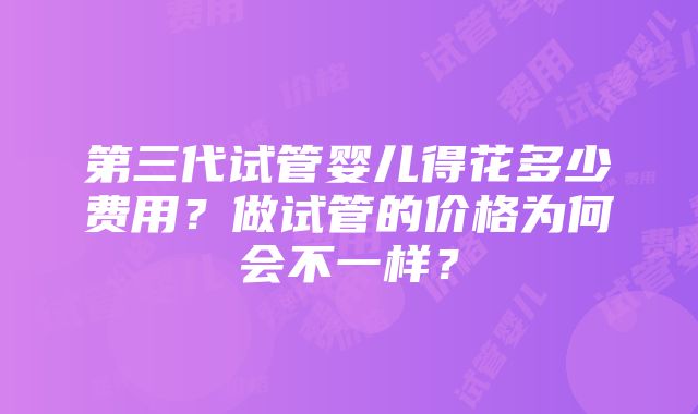 第三代试管婴儿得花多少费用？做试管的价格为何会不一样？