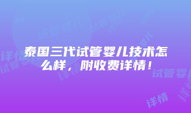 泰国三代试管婴儿技术怎么样，附收费详情！