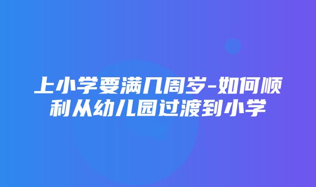 上小学要满几周岁-如何顺利从幼儿园过渡到小学