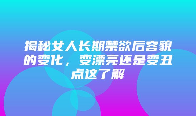 揭秘女人长期禁欲后容貌的变化，变漂亮还是变丑点这了解