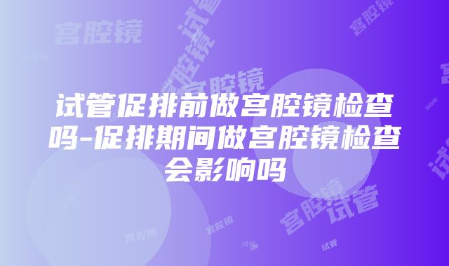 试管促排前做宫腔镜检查吗-促排期间做宫腔镜检查会影响吗