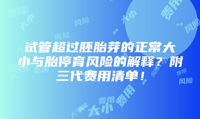 试管超过胚胎芽的正常大小与胎停育风险的解释？附三代费用清单！