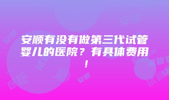 安顺有没有做第三代试管婴儿的医院？有具体费用！