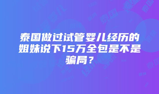 泰国做过试管婴儿经历的姐妹说下15万全包是不是骗局？