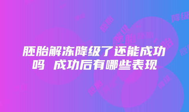 胚胎解冻降级了还能成功吗 成功后有哪些表现