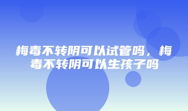 梅毒不转阴可以试管吗，梅毒不转阴可以生孩子吗