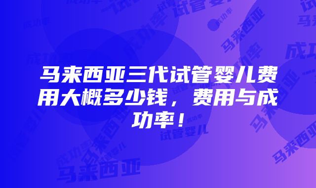 马来西亚三代试管婴儿费用大概多少钱，费用与成功率！