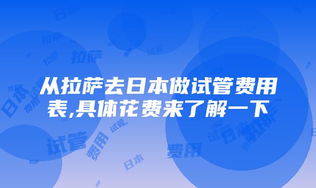 从拉萨去日本做试管费用表,具体花费来了解一下