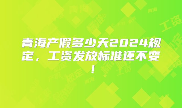 青海产假多少天2024规定，工资发放标准还不变！