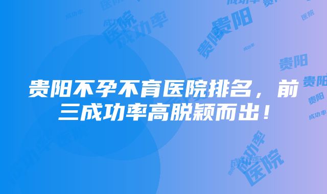 贵阳不孕不育医院排名，前三成功率高脱颖而出！