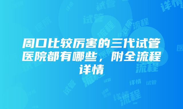 周口比较厉害的三代试管医院都有哪些，附全流程详情