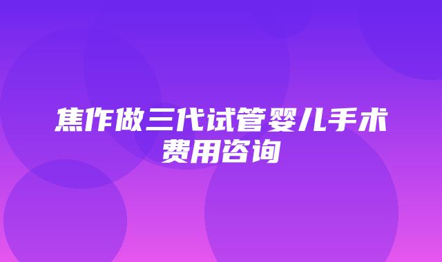 焦作做三代试管婴儿手术费用咨询