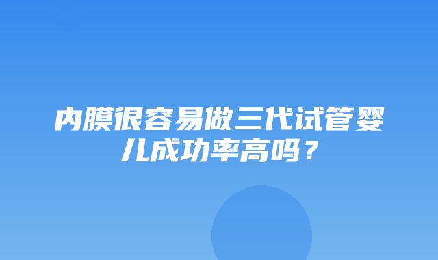 内膜很容易做三代试管婴儿成功率高吗？