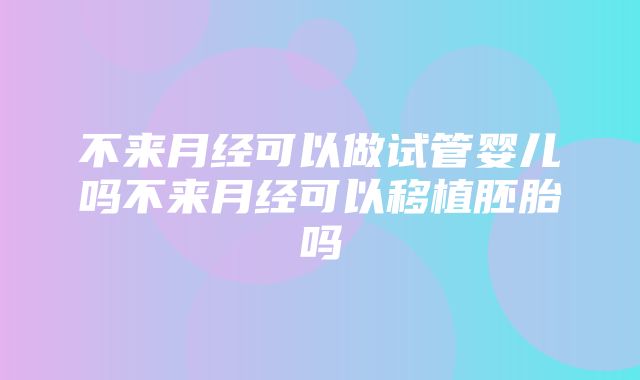 不来月经可以做试管婴儿吗不来月经可以移植胚胎吗