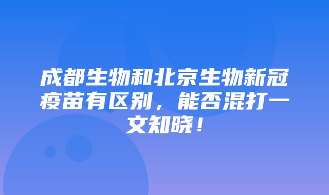 成都生物和北京生物新冠疫苗有区别，能否混打一文知晓！