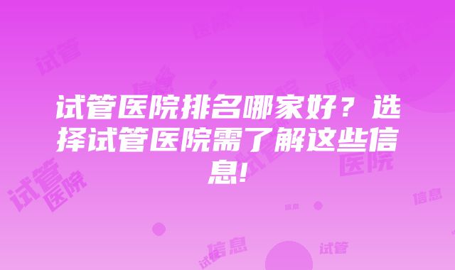 试管医院排名哪家好？选择试管医院需了解这些信息!