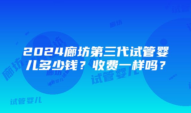 2024廊坊第三代试管婴儿多少钱？收费一样吗？