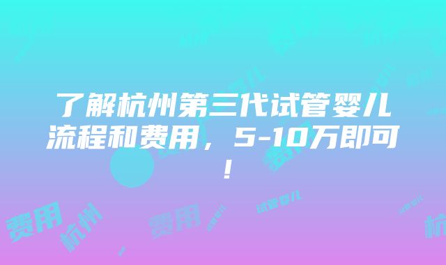 了解杭州第三代试管婴儿流程和费用，5-10万即可！