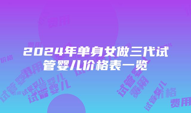 2024年单身女做三代试管婴儿价格表一览