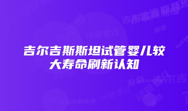 吉尔吉斯斯坦试管婴儿较大寿命刷新认知