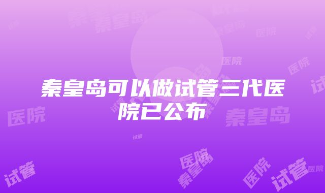 秦皇岛可以做试管三代医院已公布