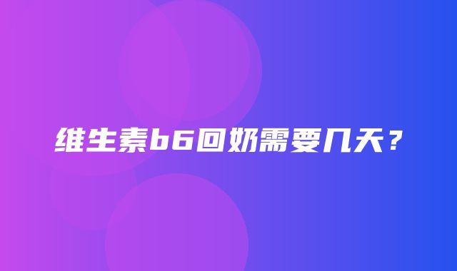 维生素b6回奶需要几天？