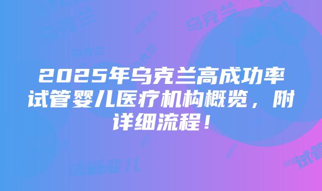 2025年乌克兰高成功率试管婴儿医疗机构概览，附详细流程！