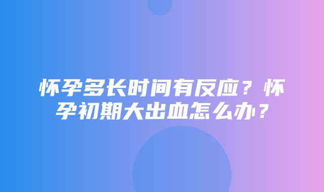 怀孕多长时间有反应？怀孕初期大出血怎么办？