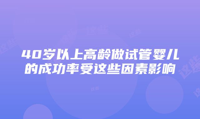 40岁以上高龄做试管婴儿的成功率受这些因素影响