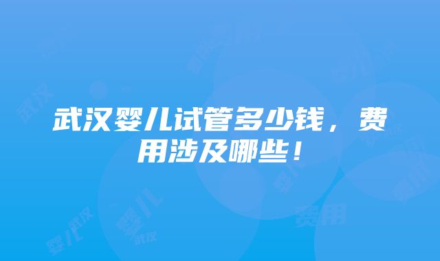 武汉婴儿试管多少钱，费用涉及哪些！