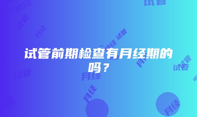 试管前期检查有月经期的吗？