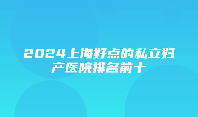 2024上海好点的私立妇产医院排名前十