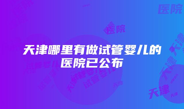 天津哪里有做试管婴儿的医院已公布