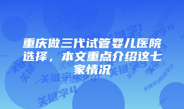 重庆做三代试管婴儿医院选择，本文重点介绍这七家情况