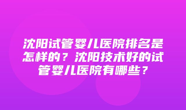 沈阳试管婴儿医院排名是怎样的？沈阳技术好的试管婴儿医院有哪些？