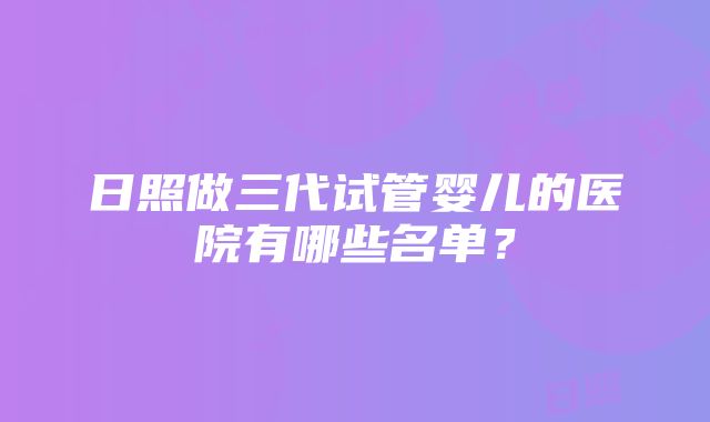 日照做三代试管婴儿的医院有哪些名单？