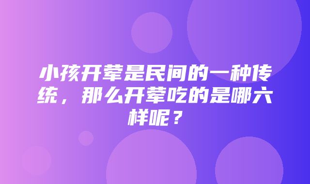 小孩开荤是民间的一种传统，那么开荤吃的是哪六样呢？