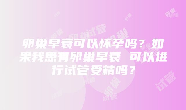 卵巢早衰可以怀孕吗？如果我患有卵巢早衰 可以进行试管受精吗？