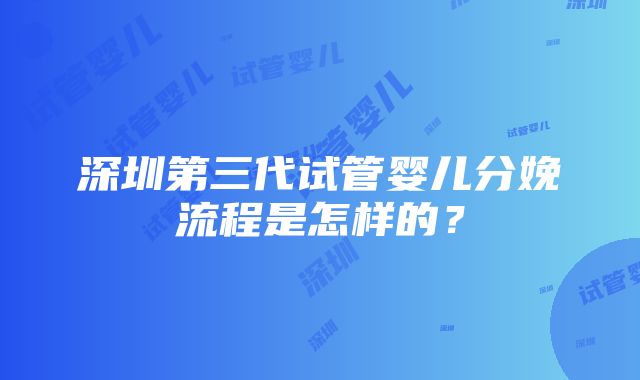 深圳第三代试管婴儿分娩流程是怎样的？