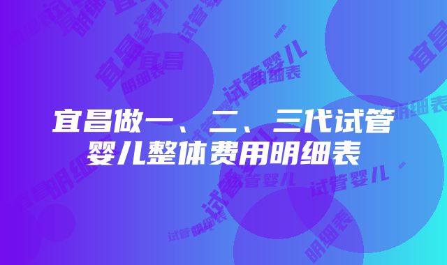 宜昌做一、二、三代试管婴儿整体费用明细表