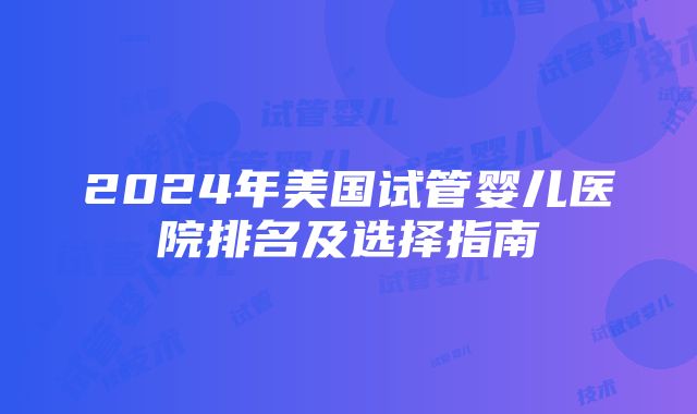 2024年美国试管婴儿医院排名及选择指南