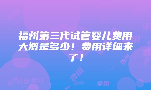 福州第三代试管婴儿费用大概是多少！费用详细来了！