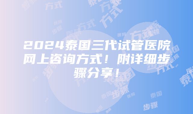 2024泰国三代试管医院网上咨询方式！附详细步骤分享！