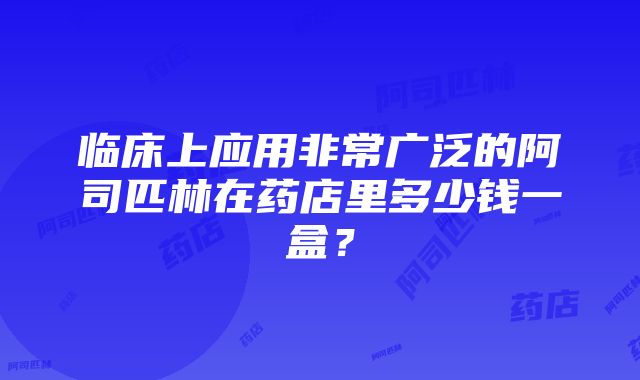 临床上应用非常广泛的阿司匹林在药店里多少钱一盒？