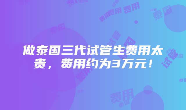 做泰国三代试管生费用太贵，费用约为3万元！