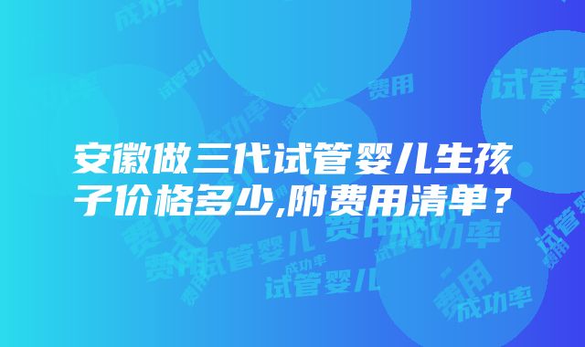 安徽做三代试管婴儿生孩子价格多少,附费用清单？