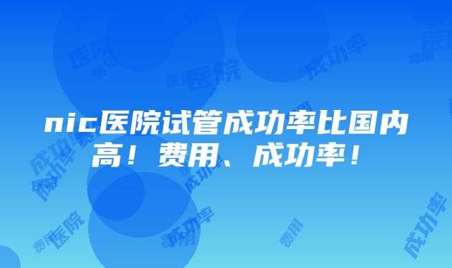 nic医院试管成功率比国内高！费用、成功率！