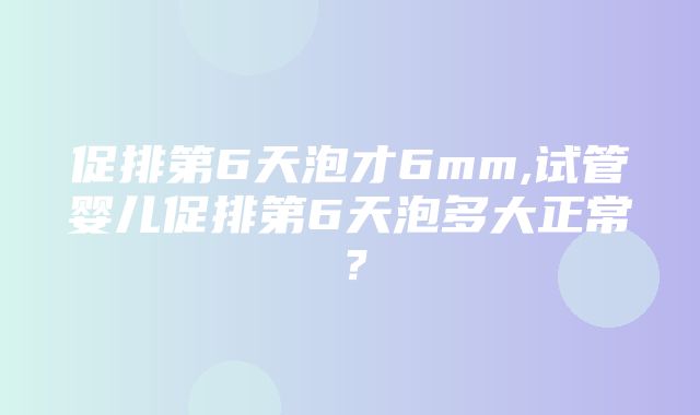 促排第6天泡才6mm,试管婴儿促排第6天泡多大正常？